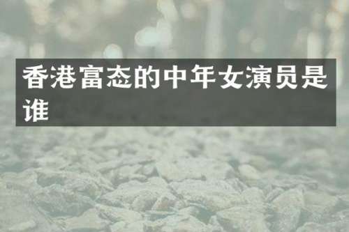 香港富态的中年女演员是谁