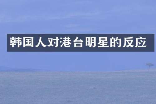 韩国人对港台明星的反应