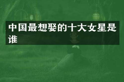 中国最想娶的十大女星是谁