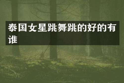 泰国女星跳舞跳的好的有谁