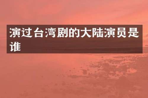 演过台湾剧的大陆演员是谁
