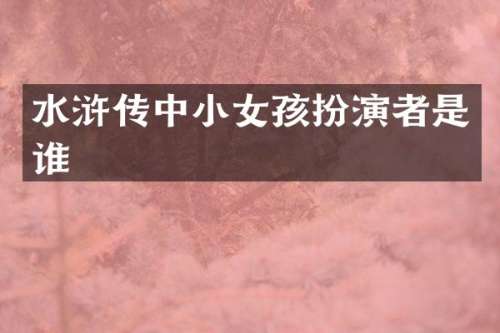 水浒传中小女孩扮演者是谁