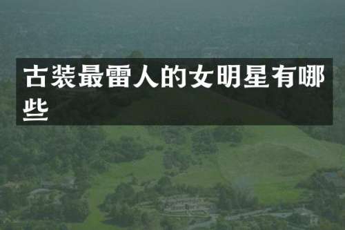 古装最雷人的女明星有哪些