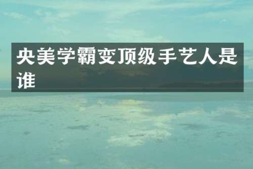 央美学霸变顶级手艺人是谁
