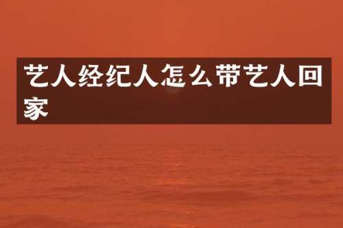 艺人经纪人怎么带艺人回家