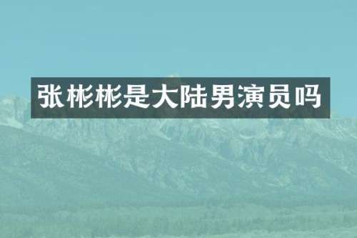 张彬彬是大陆男演员吗