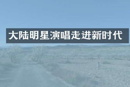 大陆明星演唱走进新时代