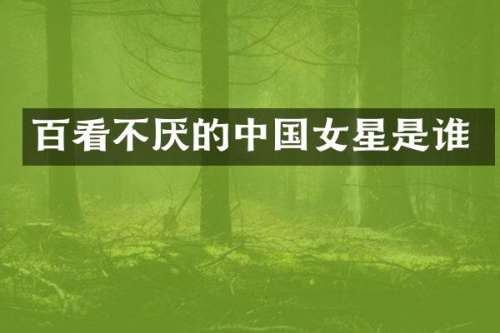 百看不厌的中国女星是谁