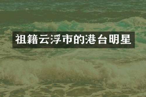 祖籍云浮市的港台明星