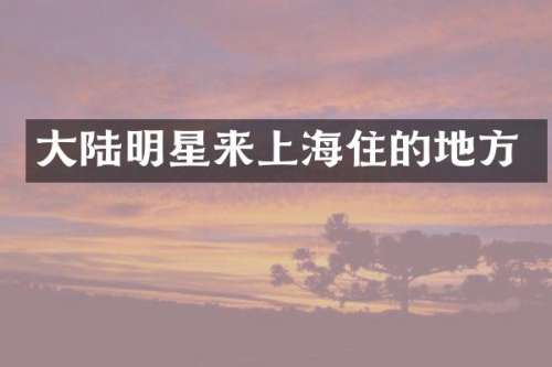 大陆明星来上海住的地方