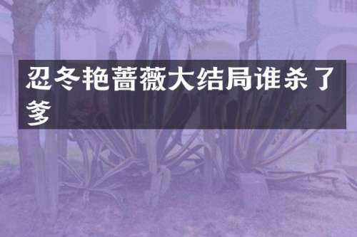 忍冬艳蔷薇大结局谁杀了爹