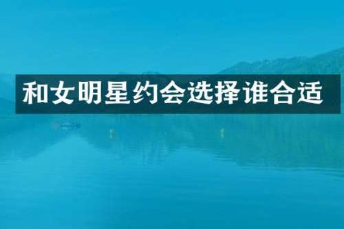 和女明星约会选择谁合适