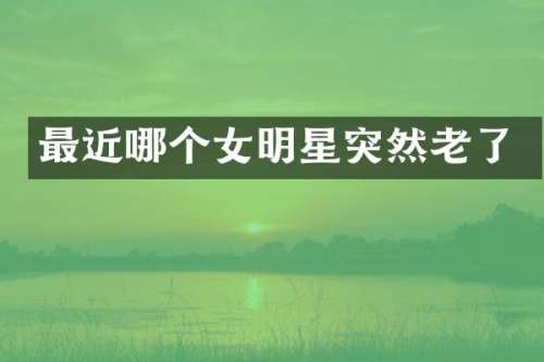 最近哪个女明星突然老了