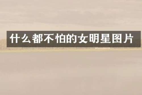 什么都不怕的女明星图片
