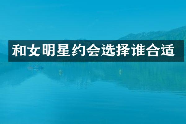 和女明星约会选择谁合适