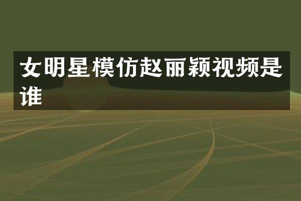 女明星模仿赵丽颖视频是谁