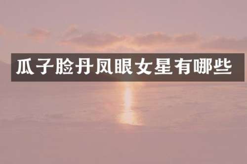 瓜子脸丹凤眼女星有哪些