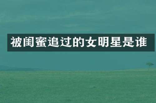 被闺蜜追过的女明星是谁