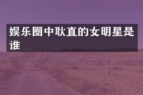 娱乐圈中耿直的女明星是谁
