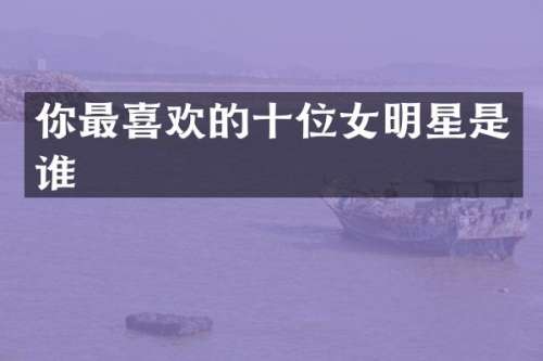 你最喜欢的十位女明星是谁