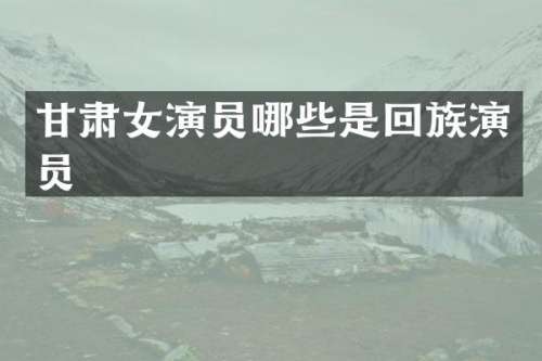 甘肃女演员哪些是回族演员