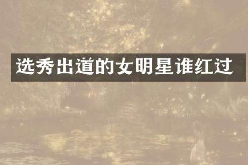 选秀出道的女明星谁红过
