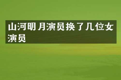 山河明月演员换了几位女演员
