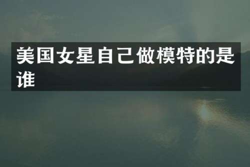 美国女星自己做模特的是谁