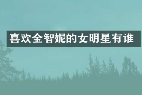 喜欢金智妮的女明星有谁