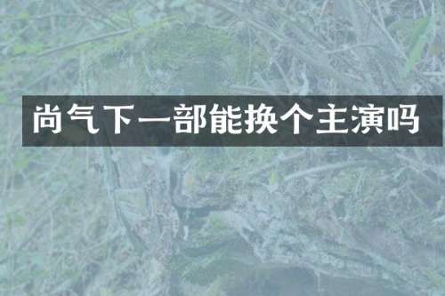 尚气下一部能换个主演吗