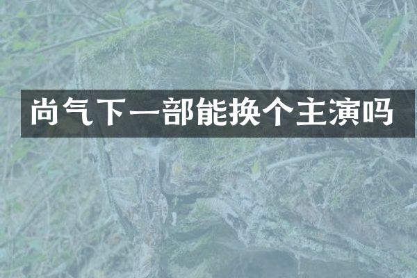 尚气下一部能换个主演吗