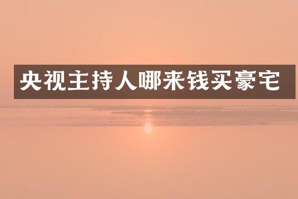 央视主持人哪来钱买豪宅