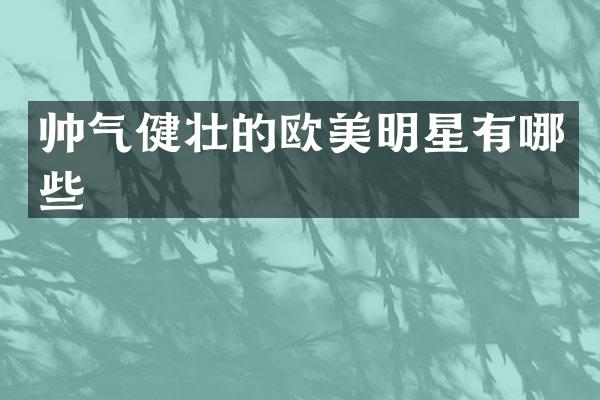 帅气健壮的欧美明星有哪些
