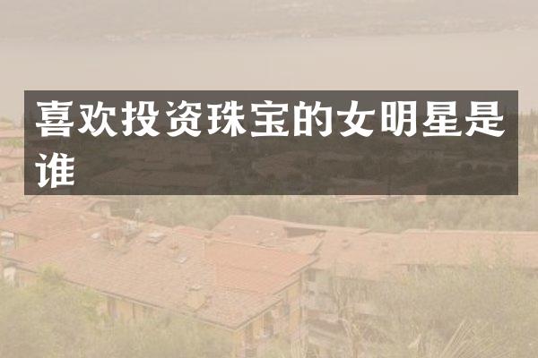 喜欢投资珠宝的女明星是谁