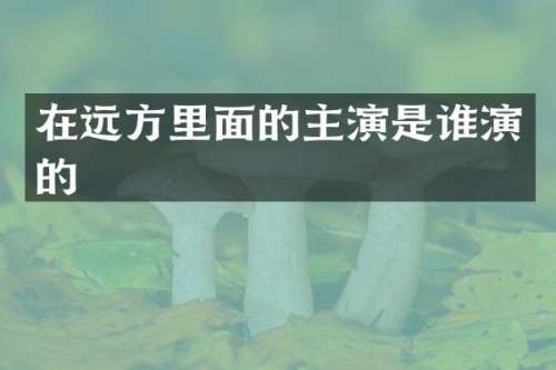 在远方里面的主演是谁演的