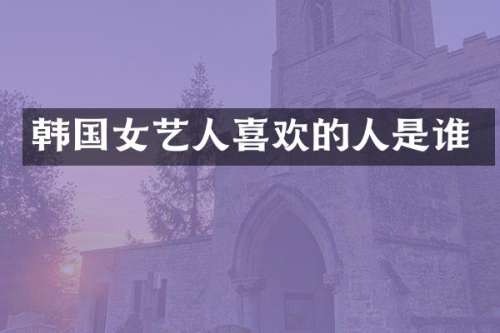 韩国女艺人喜欢的人是谁