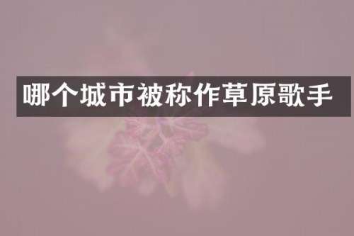 哪个城市被称作草原歌手