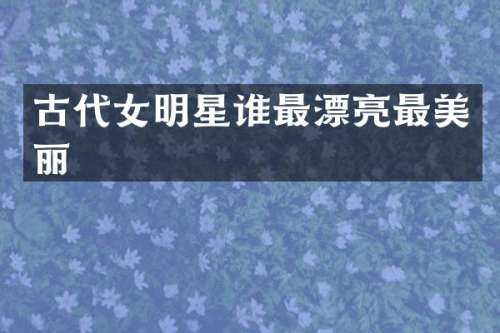 古代女明星谁最漂亮最美丽