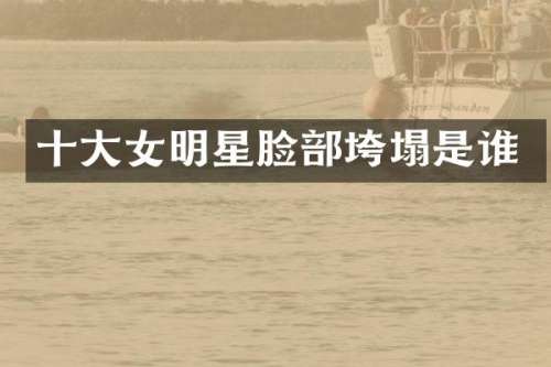 十大女明星脸部垮塌是谁