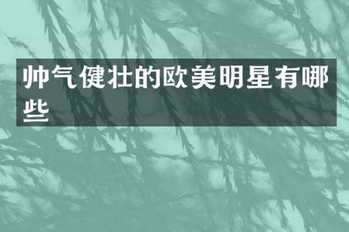 帅气健壮的欧美明星有哪些