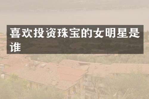 喜欢投资珠宝的女明星是谁