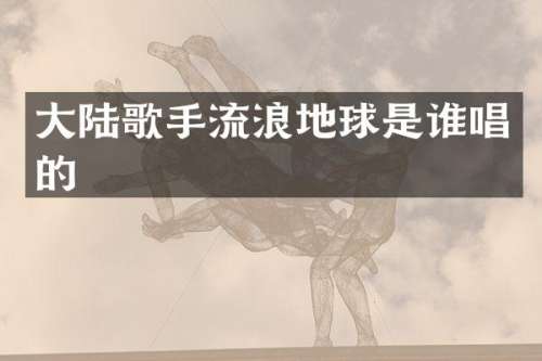 大陆歌手流浪地球是谁唱的
