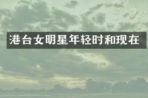 港台女明星年轻时和现在