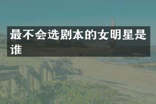 最不会选剧本的女明星是谁