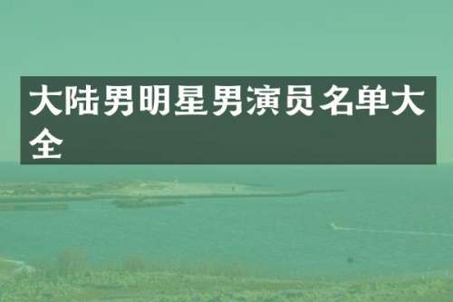 大陆男明星男演员名单大全