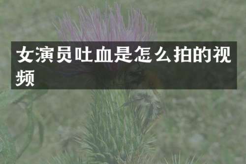 女演员吐血是怎么拍的视频