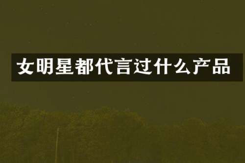 女明星都代言过什么产品