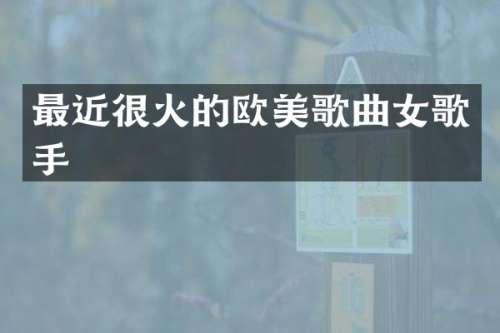 最近很火的欧美歌曲女歌手