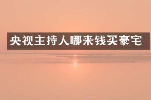 央视主持人哪来钱买豪宅
