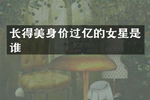长得美身价过亿的女星是谁